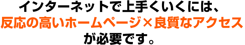 インターネットで上手くいくには、反応の高いホームページ×良質なアクセスが必要です。