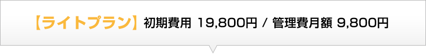 ライトプラン 初期費用 19,800円／管理費月額 9,800円